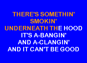 THERE'S SOMETHIN'
SMOKIN'
UNDERNEATH THE HOOD
IT'S A-BANGIN'

AND A-CLANGIN'
AND IT CAN'T BE GOOD