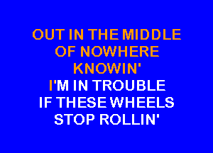 OUT IN THEMIDDLE
OF NOWHERE
KNOWIN'

I'M IN TROUBLE
IFTHESEWHEELS

STOP ROLLIN' l