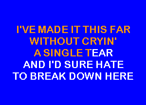 I'VE MADE IT THIS FAR
WITHOUTCRYIN'
ASINGLE TEAR
AND I'D SURE HATE
T0 BREAK DOWN HERE