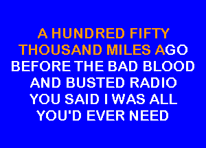 A HUNDRED FIFTY
THOUSAND MILES AGO
BEFORETHE BAD BLOOD
AND BUSTED RADIO
YOU SAID I WAS ALL
YOU'D EVER NEED