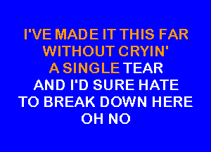 I'VE MADE IT THIS FAR
WITHOUTCRYIN'
ASINGLE TEAR
AND I'D SURE HATE
T0 BREAK DOWN HERE
OH NO