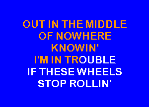 OUT IN THEMIDDLE
OF NOWHERE
KNOWIN'

I'M IN TROUBLE
IFTHESEWHEELS

STOP ROLLIN' l