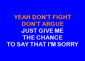 YEAH DON'T FIGHT
DON'T ARGUE
JUSTGIVE ME
THECHANCE

TO SAY THAT I'M SORRY