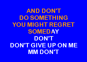 AND DON'T
DO SOMETHING
YOU MIGHT REGRET
SOMEDAY
DON'T
DON'T GIVE UP ON ME
MM DON'T