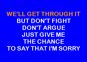 WE'LLGET THROUGH IT
BUT DON'T FIGHT
DON'T ARGUE
JUSTGIVE ME
THECHANCE
TO SAY THAT I'M SORRY