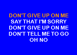 DON'T GIVE UP ON ME
SAY THAT I'M SORRY
DON'T GIVE UP ON ME
DON'T TELL METO GO
OH NO