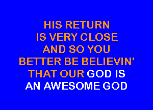 HIS RETURN
IS VERY CLOSE
AND SO YOU
BETTER BE BELIEVIN'
THAT OUR GOD IS
AN AWESOME GOD