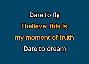 Dare to fly

I believe this is
my moment of truth

Dare to dream