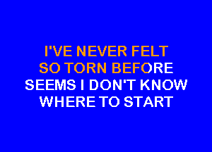 I'VE NEVER FELT
SO TORN BEFORE
SEEMS I DON'T KNOW
WHERETO START