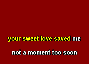 your sweet love saved me

not a moment too soon