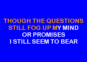 THOUGH THEQUESTIONS
STILL FOG UP MY MIND
0R PROMISES
I STILL SEEM TO BEAR