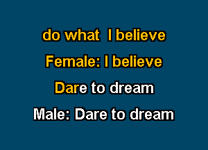 do what I believe
Females I believe

Dare to dream

Malez Dare to dream