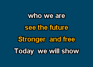 who we are
see the future

Stronger and free

Today we will show