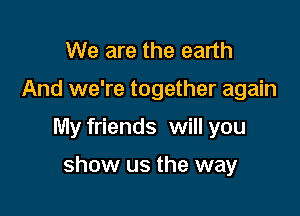We are the earth

And we're together again

My friends will you

show us the way