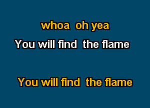 whoa oh yea

You will fund the flame

You will find the flame
