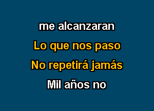 me alcanzaran

Lo que nos paso

No repetira jamas

Mil arias no