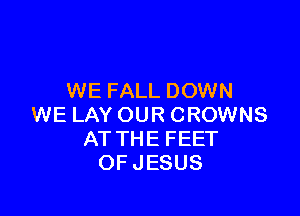 WE FALL DOWN

WE LAY OUR CROWNS
AT THE FEET
OF JESUS