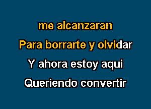 me alcanzaran

Para borrarte y olvidar

Y ahora estoy aqui

Queriendo convertir