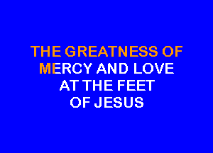 THE GREATNESS OF
MERCY AND LOVE
AT THE FEET
OF JESUS
