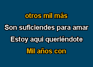 otros mil mas

Son suficiendes para amar

Estoy aqui queric'endote

Mil afios con