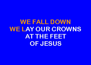 WE FALL DOWN
WELAYOURCROWNS

AT THE FEET
OFJESUS