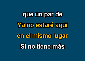 que un par de

Ya no estarc'a aqui

en el mismo lugar

Si no tiene mas