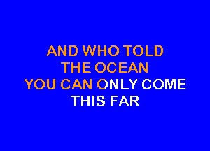 AND WHO TOLD
THE OCEAN

YOU CAN ONLY COME
THIS FAR