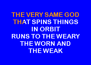 THE VERY SAME GOD
THAT SPINS THINGS
IN ORBIT
RUNS TO THE WEARY
THEWORN AND
THEWEAK