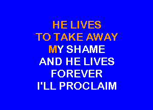 HE LIVES
TO TAKE AWAY
MY SHAME

AND HE LIVES
FOREVER
I'LL PROCLAIM