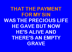 THAT THE PAYMENT
FOR MY SIN
WAS THE PRECIOUS LIFE
HE GAVE BUT NOW
HE'S ALIVE AND
THERE'S AN EMPTY
GRAVE