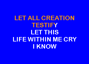 LET ALL CREATION
TESTI FY

LET THIS
LIFEWITHIN ME CRY
I KNOW