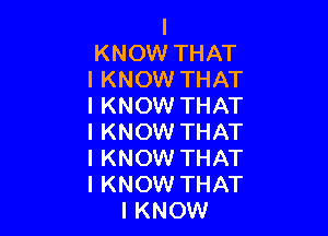 I
KNOW THAT
I KNOW THAT
I KNOW THAT

I KNOW THAT

I KNOW THAT

IKNOW THAT
IKNOW