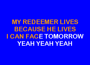 MY RED EEMER LIVES
BECAUSE HE LIVES
I CAN FACETOMORROW
YEAH YEAH YEAH