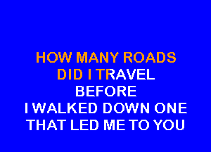 HOW MANY ROADS
DID ITRAVEL
BEFORE
IWALKED DOWN ONE
THAT LED METO YOU