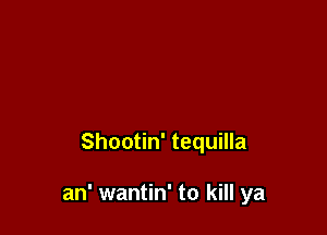 Shootin' tequilla

an' wantin' to kill ya