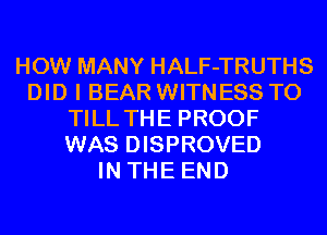 HOW MANY HALF-TRUTHS
DID I BEAR WITNESS T0
TILL THE PROOF
WAS DISPROVED
IN THE END