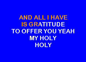 AND ALLI HAVE
IS GRATITUDE

TO OFFER YOU YEAH
MY HOLY
HOLY