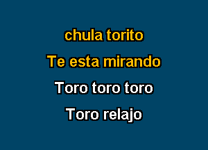 chula torito
Te esta mirando

Toro toro toro

Toro relajo