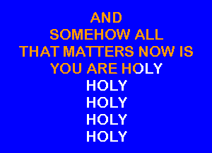 AND
SOMEHOW ALL
THAT MATTERS NOW IS
YOUAREHOLY

HOLY
HOLY
HOLY
HOLY