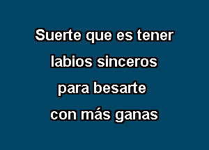 Suerte que es tener
labios sinceros

para besarte

con mas ganas