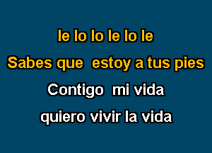 Ie lo Io le lo le

Sabes que estoy a tus pies

Contigo mi Vida

quiero vivir la Vida