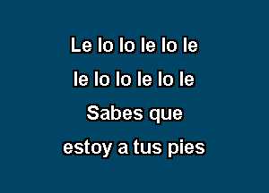 Le lo Io le Io la
la lo lo le lo le

Sabes que

estoy a tus pies