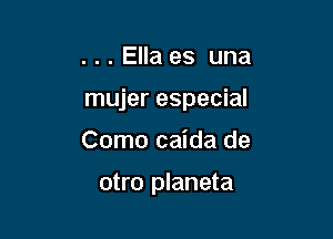 . . . Ella es una

mujer especial

Como caida de

otro planeta