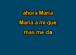 ahora Maria

Maria a mi que

mas me da