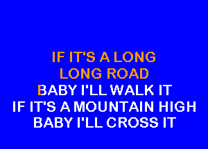 IF IT'S A LONG
LONG ROAD

BABY I'LL WALK IT

IF IT'S A MOUNTAIN HIGH
BABY I'LL CROSS IT