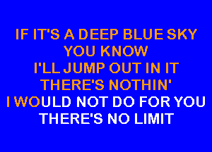 IF IT'S A DEEP BLUE SKY
YOU KNOW
I'LLJUMP OUT IN IT
THERE'S NOTHIN'

I WOULD NOT DO FOR YOU
THERE'S N0 LIMIT