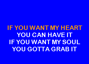 IF YOU WANT MY HEART

YOU CAN HAVE IT
IF YOU WANT MY SOUL
YOU GOTTA GRAB IT
