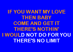 IF YOU WANT MY LOVE
THEN BABY
COME AND GET IT
THERE'S NOTHIN'
I WOULD NOT DO FOR YOU
THERE'S N0 LIMIT