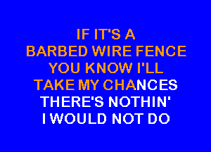 IF IT'S A
BARBED WIRE FENCE
YOU KNOW I'LL
TAKE MYCHANCES
THERE'S NOTHIN'
IWOULD NOT DO