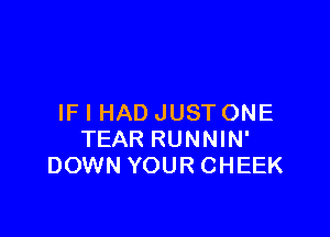 IF I HAD JUST ONE

TEAR RUNNIN'
DOWN YOUR CHEEK